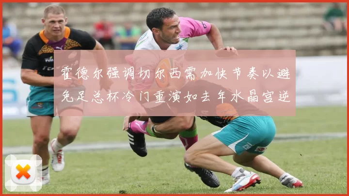 霍德尔强调切尔西需加快节奏以避免足总杯冷门重演如去年水晶宫逆袭曼城