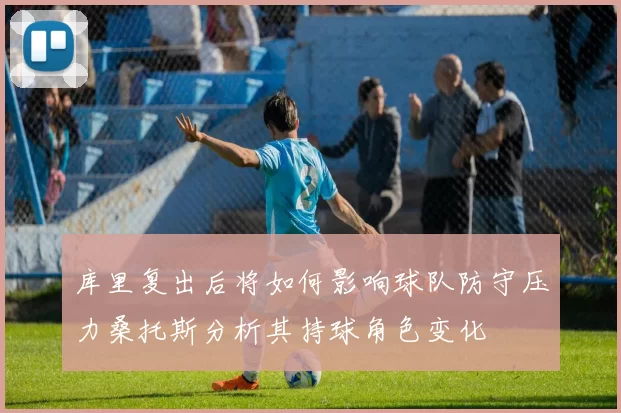 库里复出后将如何影响球队防守压力桑托斯分析其持球角色变化