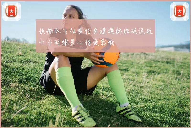 快船队飞往多伦多遭遇航班延误近十小时球员心情受影响