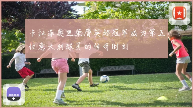 卡拉菲奥里荣膺英超冠军成为第五位意大利球员的传奇时刻