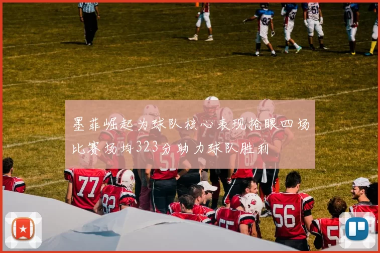 墨菲崛起为球队核心表现抢眼四场比赛场均323分助力球队胜利