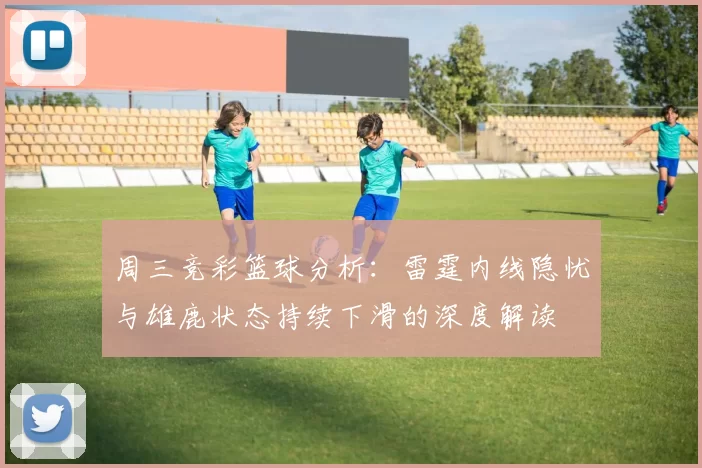 周三竞彩篮球分析：雷霆内线隐忧与雄鹿状态持续下滑的深度解读