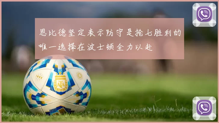 恩比德坚定表示防守是抢七胜利的唯一选择在波士顿全力以赴