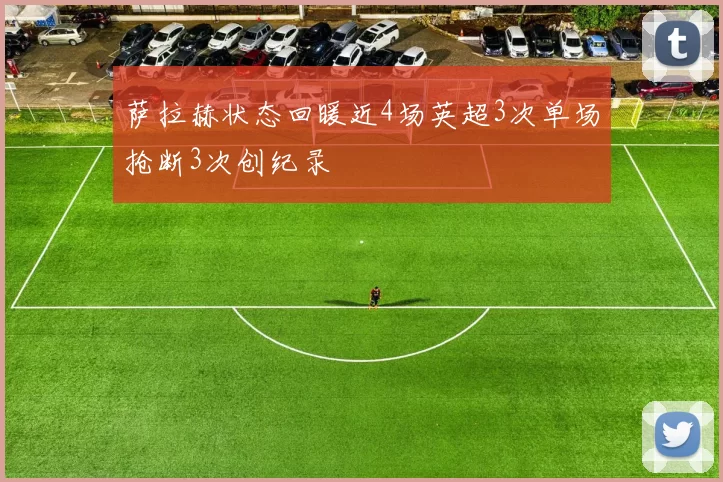 萨拉赫状态回暖近4场英超3次单场抢断3次创纪录