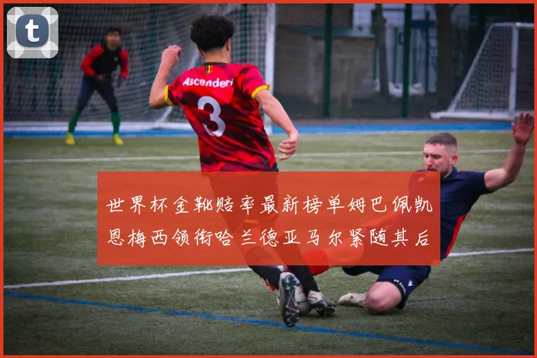 世界杯金靴赔率最新榜单姆巴佩凯恩梅西领衔哈兰德亚马尔紧随其后C罗排名第七