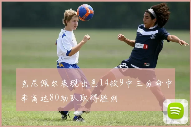 克尼佩尔表现出色14投9中三分命中率高达80助队取得胜利