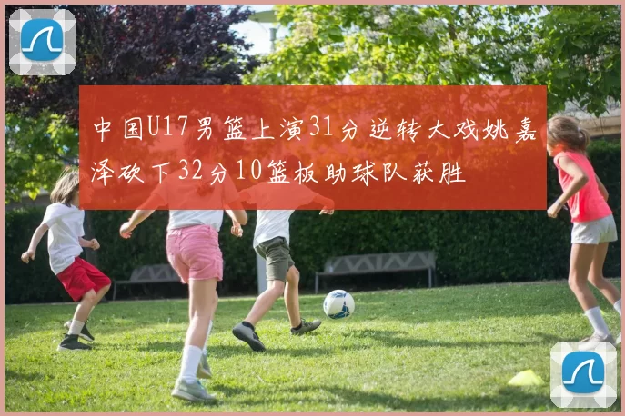 中国U17男篮上演31分逆转大戏姚嘉泽砍下32分10篮板助球队获胜