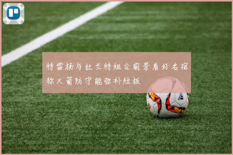 特雷杨与杜兰特组合前景看好名宿称火箭防守能弥补短板