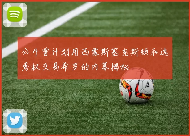 公牛曾计划用西蒙斯塞克斯顿和选秀权交易希罗的内幕揭秘
