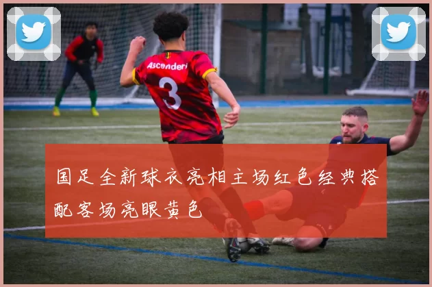 国足全新球衣亮相主场红色经典搭配客场亮眼黄色