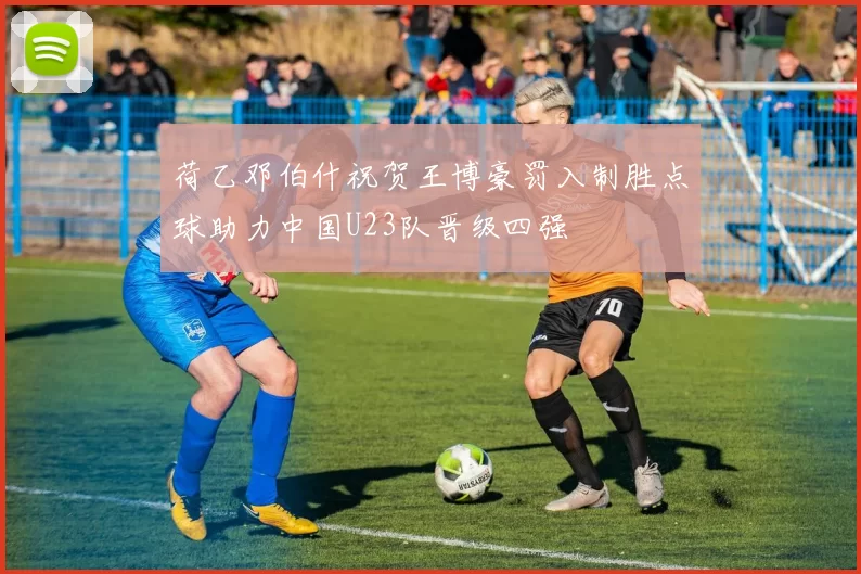 荷乙邓伯什祝贺王博豪罚入制胜点球助力中国U23队晋级四强