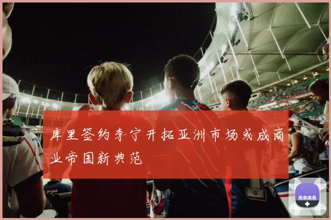 库里签约李宁开拓亚洲市场或成商业帝国新典范