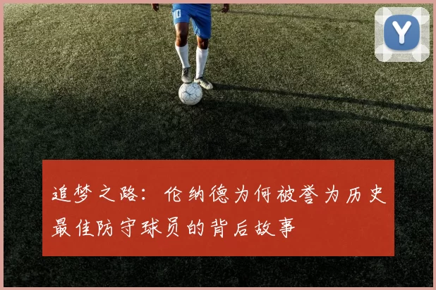 追梦之路：伦纳德为何被誉为历史最佳防守球员的背后故事