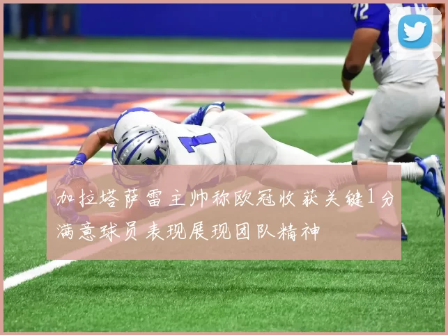 加拉塔萨雷主帅称欧冠收获关键1分满意球员表现展现团队精神