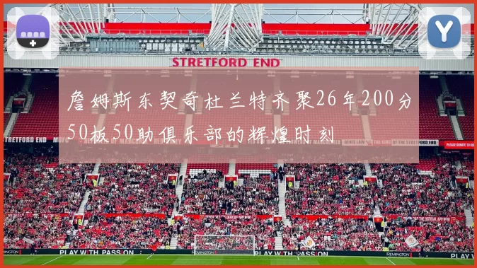 詹姆斯东契奇杜兰特齐聚26年200分50板50助俱乐部的辉煌时刻