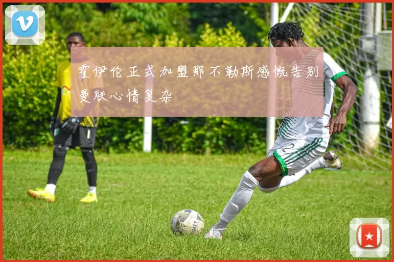 霍伊伦正式加盟那不勒斯感慨告别曼联心情复杂
