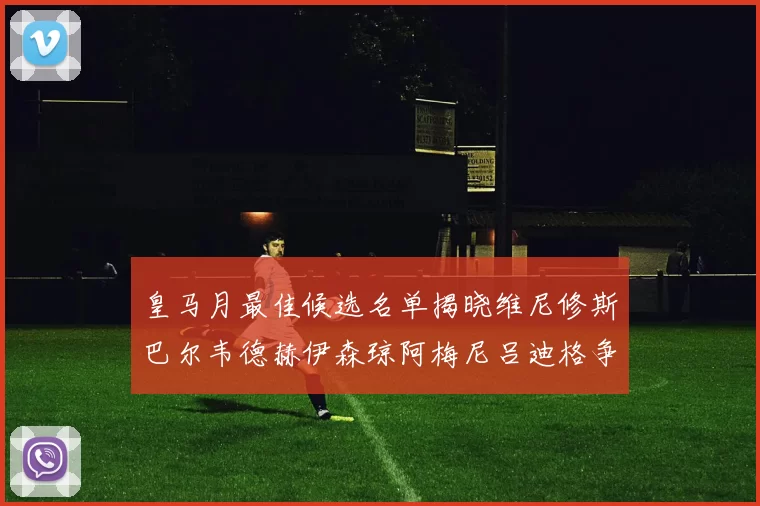 皇马月最佳候选名单揭晓维尼修斯巴尔韦德赫伊森琼阿梅尼吕迪格争夺荣誉