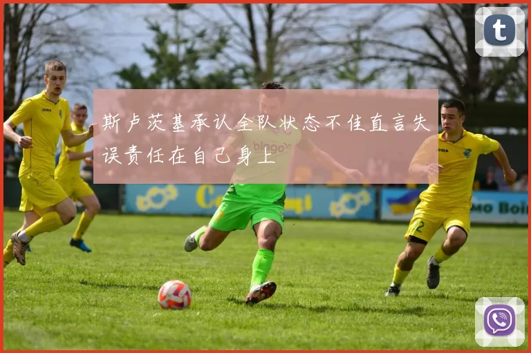 斯卢茨基承认全队状态不佳直言失误责任在自己身上