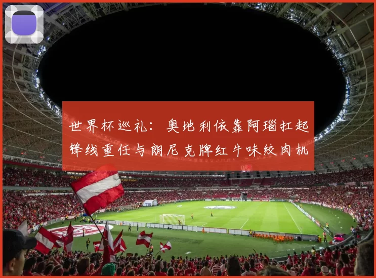 世界杯巡礼：奥地利依靠阿瑙扛起锋线重任与朗尼克牌红牛味绞肉机的故事