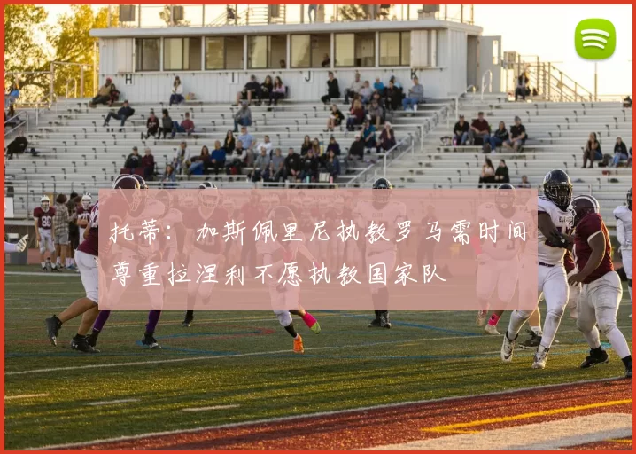 托蒂：加斯佩里尼执教罗马需时间尊重拉涅利不愿执教国家队