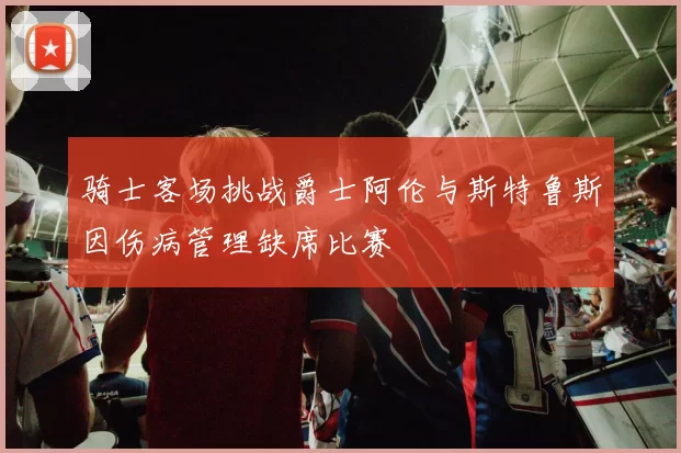骑士客场挑战爵士阿伦与斯特鲁斯因伤病管理缺席比赛