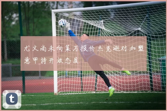 尤文尚未向莱万报价杰克逊对加盟意甲持开放态度