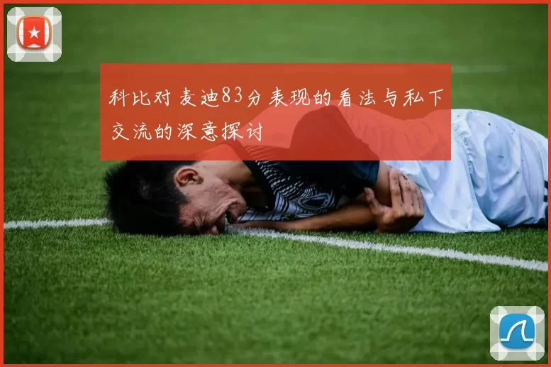 科比对麦迪83分表现的看法与私下交流的深意探讨