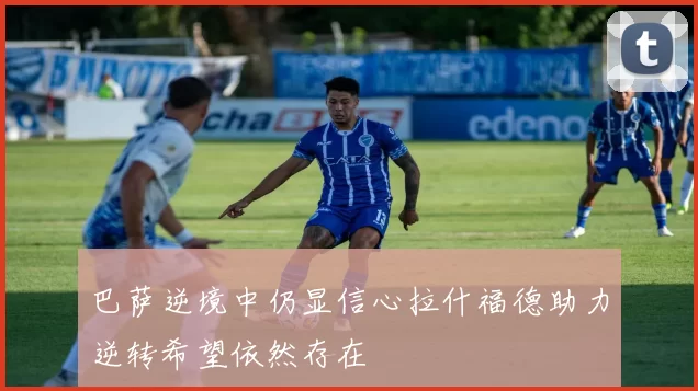 巴萨逆境中仍显信心拉什福德助力逆转希望依然存在