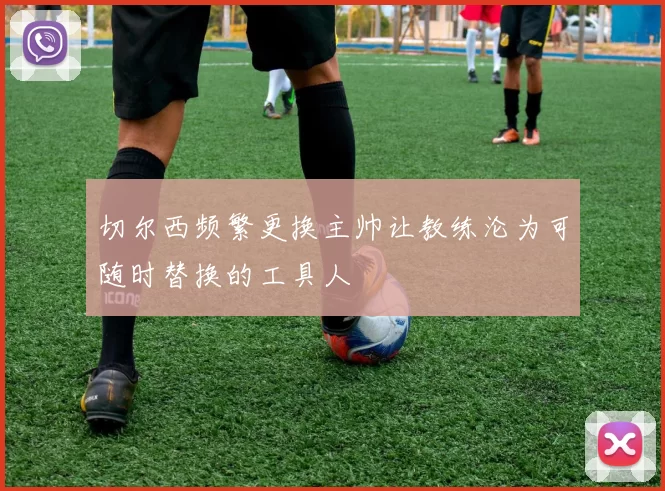 切尔西频繁更换主帅让教练沦为可随时替换的工具人