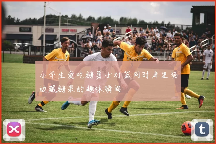 小学生爱吃糖勇士对篮网时库里场边藏糖果的趣味瞬间