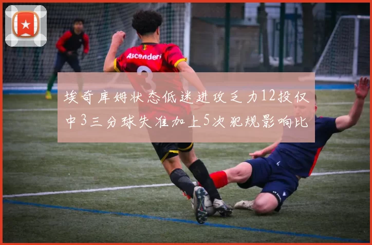 埃奇库姆状态低迷进攻乏力12投仅中3三分球失准加上5次犯规影响比赛表现