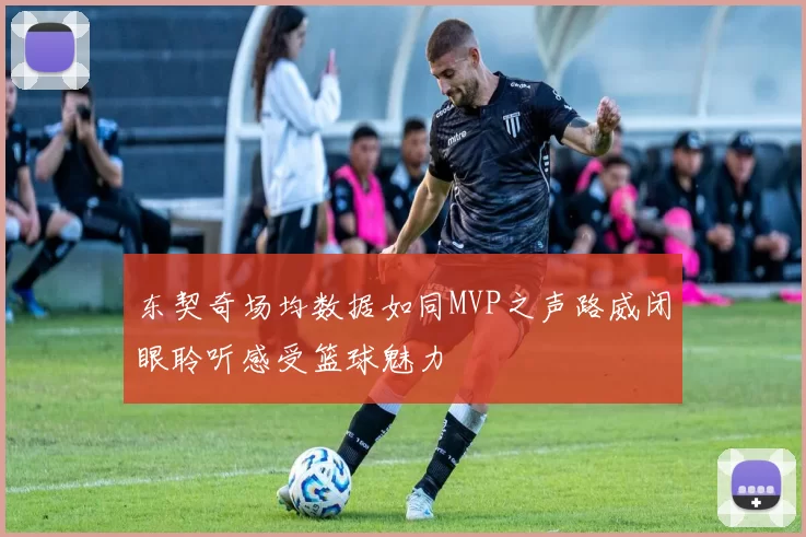 东契奇场均数据如同MVP之声路威闭眼聆听感受篮球魅力