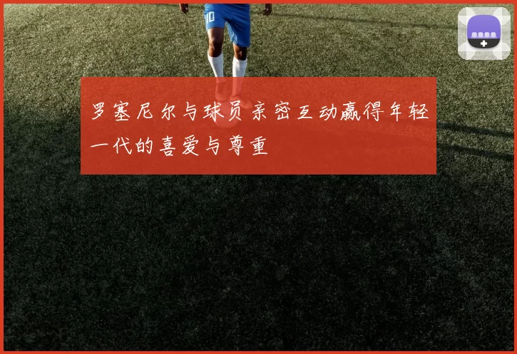 罗塞尼尔与球员亲密互动赢得年轻一代的喜爱与尊重