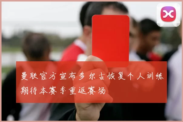 曼联官方宣布多尔古恢复个人训练期待本赛季重返赛场