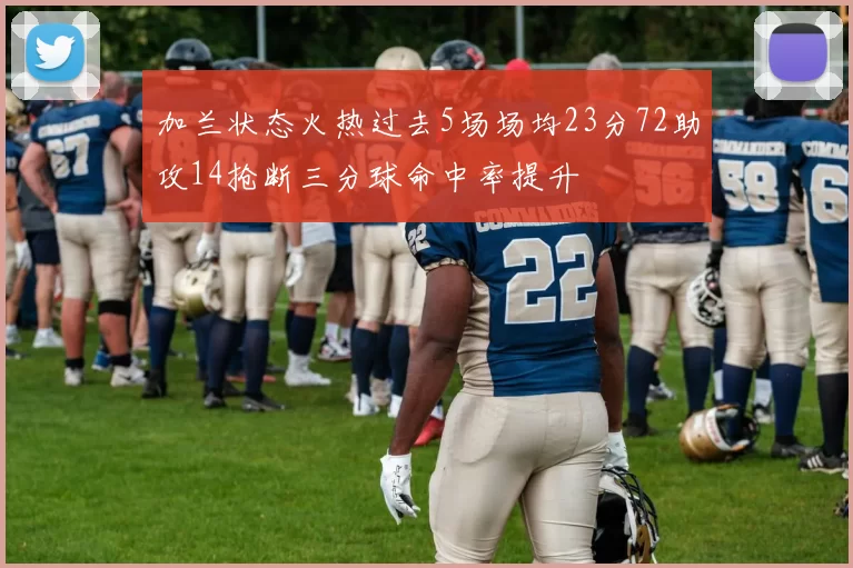加兰状态火热过去5场场均23分72助攻14抢断三分球命中率提升