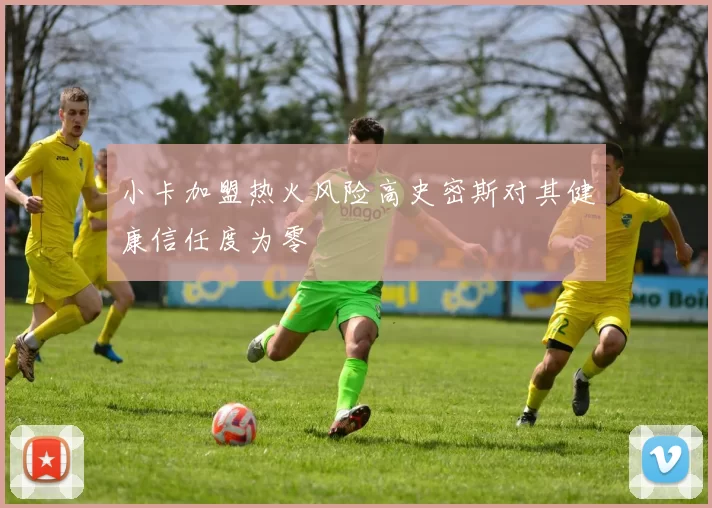 小卡加盟热火风险高史密斯对其健康信任度为零