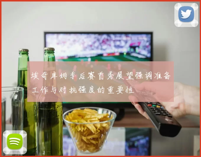埃奇库姆季后赛首秀展望强调准备工作与对抗强度的重要性