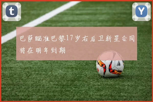 巴萨瞄准巴黎17岁右后卫新星合同将在明年到期