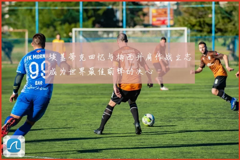 埃基蒂克回忆与梅西并肩作战立志成为世界最佳前锋的决心