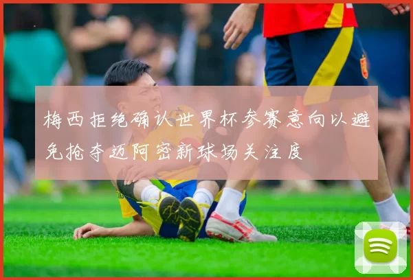 梅西拒绝确认世界杯参赛意向以避免抢夺迈阿密新球场关注度