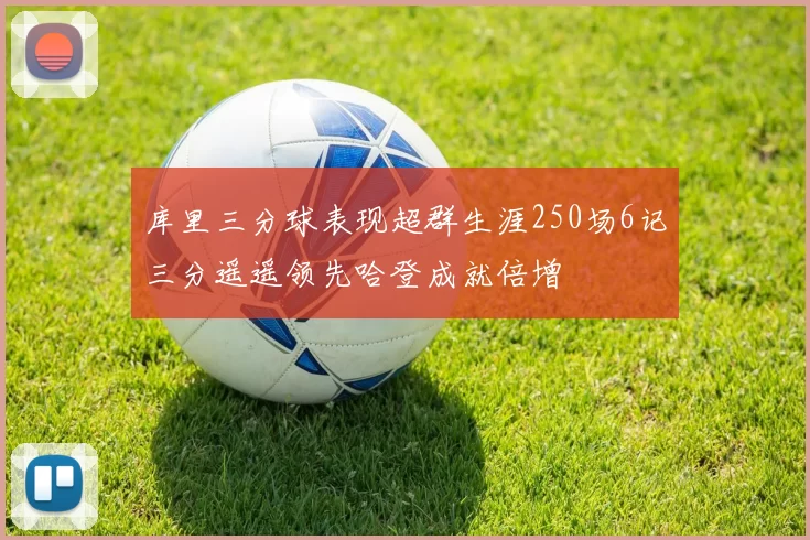 库里三分球表现超群生涯250场6记三分遥遥领先哈登成就倍增