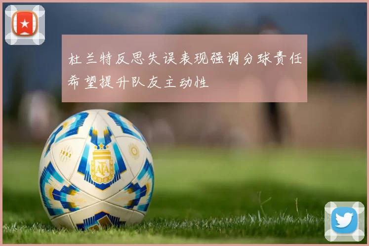 杜兰特反思失误表现强调分球责任希望提升队友主动性