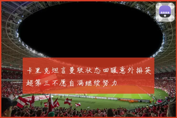 卡里克坦言曼联状态回暖意外排英超第三不愿自满继续努力