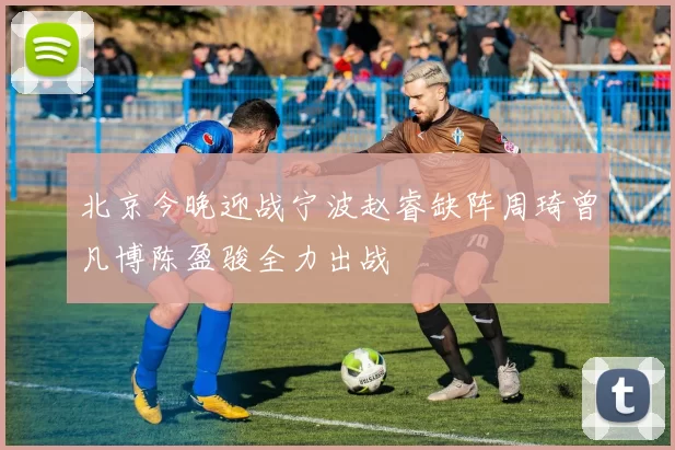 北京今晚迎战宁波赵睿缺阵周琦曾凡博陈盈骏全力出战