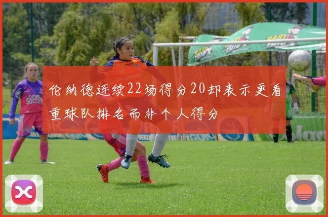 伦纳德连续22场得分20却表示更看重球队排名而非个人得分